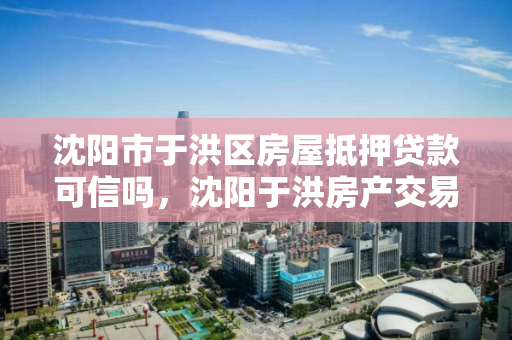 沈阳市于洪区房屋抵押贷款可信吗，沈阳于洪房产交易中心