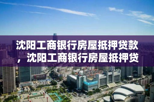 沈阳工商银行房屋抵押贷款，沈阳工商银行房屋抵押贷款电话