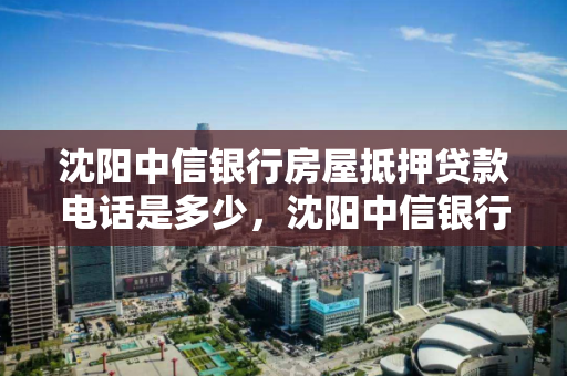 沈阳中信银行房屋抵押贷款电话是多少，沈阳中信银行房屋抵押贷款电话是多少号