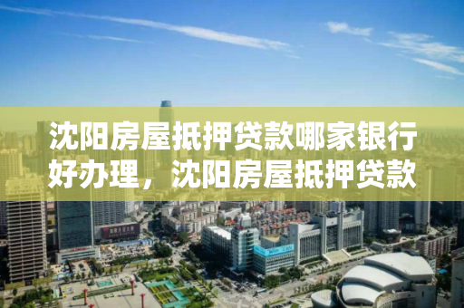 沈阳房屋抵押贷款哪家银行好办理,沈阳房屋抵押贷款哪家银行好办理点 沈阳房屋抵押贷款哪家银行好办理,沈阳房屋抵押贷款哪家银行好办理点