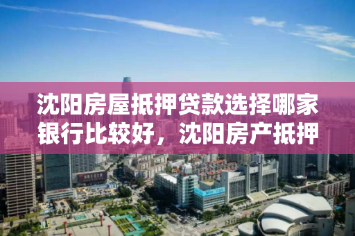 沈阳房屋抵押贷款选择哪家银行比较好，沈阳房产抵押贷款哪家银行好办