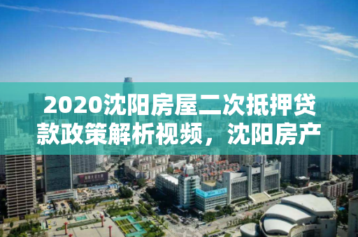 2020沈阳房屋二次抵押贷款政策解析视频，沈阳房产二次抵押