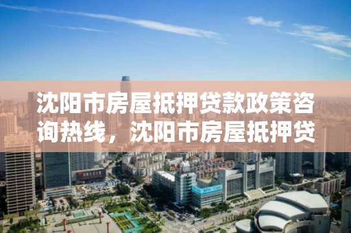 沈阳市房屋抵押贷款政策咨询热线，沈阳市房屋抵押贷款政策咨询热线是多少