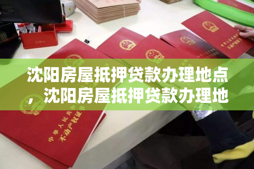 沈阳房屋抵押贷款办理地点，沈阳房屋抵押贷款办理地点在哪