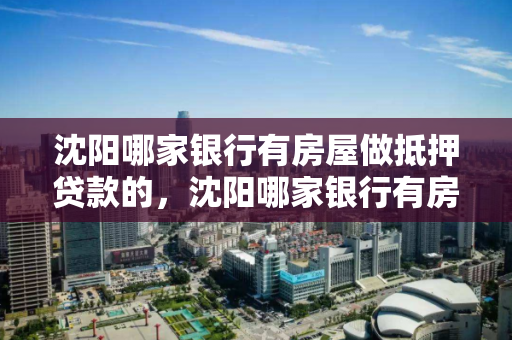 沈阳哪家银行有房屋做抵押贷款的,沈阳哪家银行有房屋做抵押贷款的 沈阳哪家银行有房屋做抵押贷款的,沈阳哪家银行有房屋做抵押贷款的