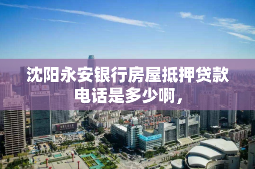 沈阳永安银行房屋抵押贷款电话是多少啊, 沈阳永安银行房屋抵押贷款电话是多少啊,