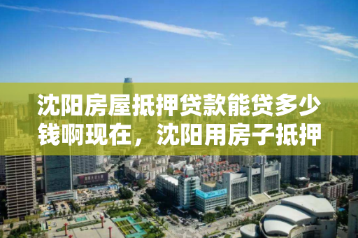 沈阳房屋抵押贷款能贷多少钱啊现在,沈阳用房子抵押贷款利率多少 沈阳房屋抵押贷款能贷多少钱啊现在,沈阳用房子抵押贷款利率多少