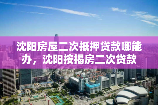 沈阳房屋二次抵押贷款哪能办，沈阳按揭房二次贷款