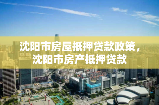 沈阳市房屋抵押贷款政策,沈阳市房产抵押贷款 沈阳市房屋抵押贷款政策,沈阳市房产抵押贷款
