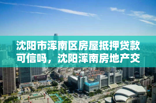 沈阳市浑南区房屋抵押贷款可信吗,沈阳浑南房地产交易大厅 沈阳市浑南区房屋抵押贷款可信吗,沈阳浑南房地产交易大厅