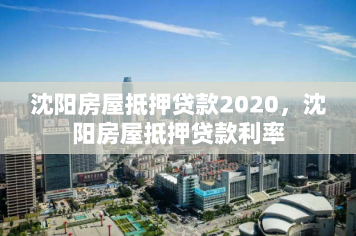 沈阳房屋抵押贷款2020，沈阳房屋抵押贷款利率