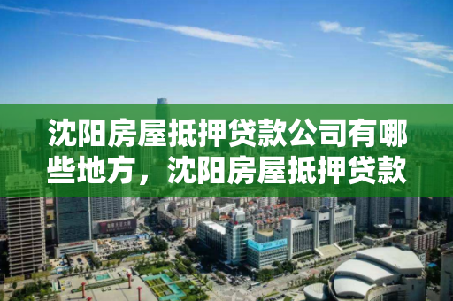 沈阳房屋抵押贷款公司有哪些地方,沈阳房屋抵押贷款公司有哪些地方办理 沈阳房屋抵押贷款公司有哪些地方,沈阳房屋抵押贷款公司有哪些地方办理