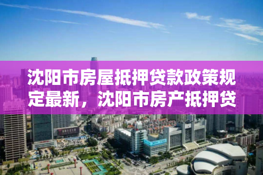 沈阳市房屋抵押贷款政策规定最新，沈阳市房产抵押贷款