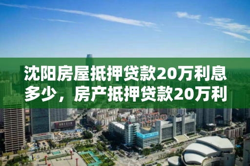 沈阳房屋抵押贷款20万利息多少，房产抵押贷款20万利息多少