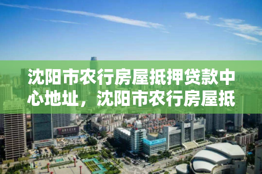 沈阳市农行房屋抵押贷款中心地址,沈阳市农行房屋抵押贷款中心地址查询 沈阳市农行房屋抵押贷款中心地址,沈阳市农行房屋抵押贷款中心地址查询