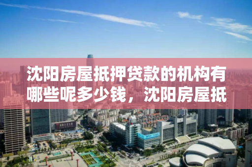 沈阳房屋抵押贷款的机构有哪些呢多少钱,沈阳房屋抵押能贷多少 沈阳房屋抵押贷款的机构有哪些呢多少钱,沈阳房屋抵押能贷多少
