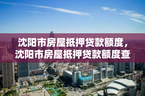 沈阳市房屋抵押贷款额度,沈阳市房屋抵押贷款额度查询 沈阳市房屋抵押贷款额度,沈阳市房屋抵押贷款额度查询