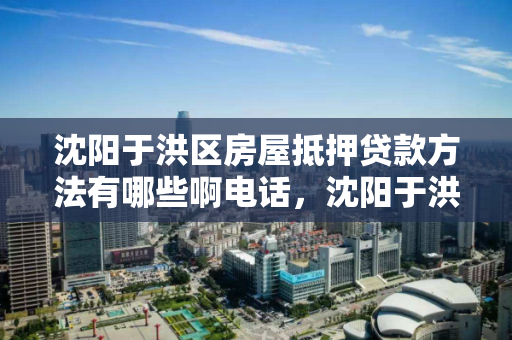 沈阳于洪区房屋抵押贷款方法有哪些啊电话，沈阳于洪区房屋抵押贷款方法有哪些啊电话号码