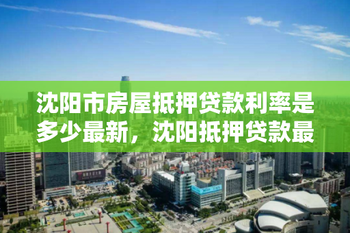 沈阳市房屋抵押贷款利率是多少最新,沈阳抵押贷款最新政策 沈阳市房屋抵押贷款利率是多少最新,沈阳抵押贷款最新政策