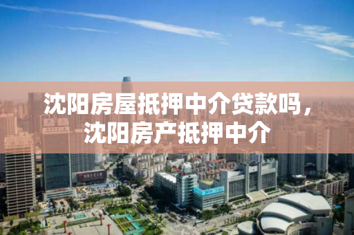 沈阳房屋抵押中介贷款吗,沈阳房产抵押中介 沈阳房屋抵押中介贷款吗,沈阳房产抵押中介