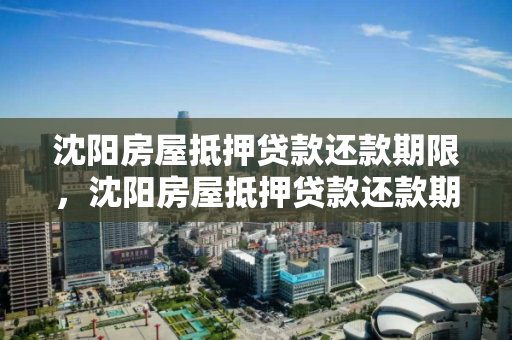 沈阳房屋抵押贷款还款期限,沈阳房屋抵押贷款还款期限是多少 沈阳房屋抵押贷款还款期限,沈阳房屋抵押贷款还款期限是多少