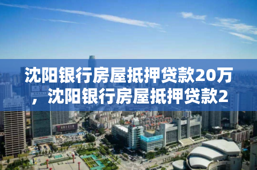 沈阳银行房屋抵押贷款20万，沈阳银行房屋抵押贷款20万利息多少