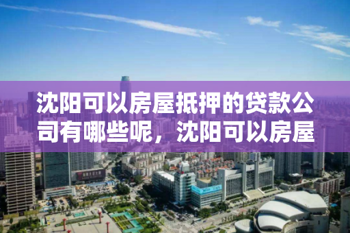 沈阳可以房屋抵押的贷款公司有哪些呢,沈阳可以房屋抵押的贷款公司有哪些呢 沈阳可以房屋抵押的贷款公司有哪些呢,沈阳可以房屋抵押的贷款公司有哪些呢