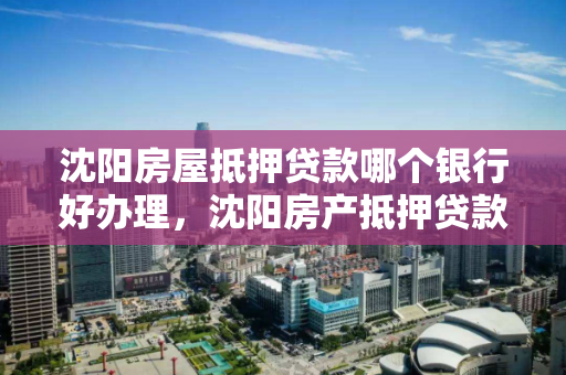 沈阳房屋抵押贷款哪个银行好办理，沈阳房产抵押贷款哪家银行好办