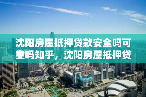 沈阳房屋抵押贷款安全吗可靠吗知乎,沈阳房屋抵押贷款安全吗可靠吗知乎 沈阳房屋抵押贷款安全吗可靠吗知乎,沈阳房屋抵押贷款安全吗可靠吗知乎