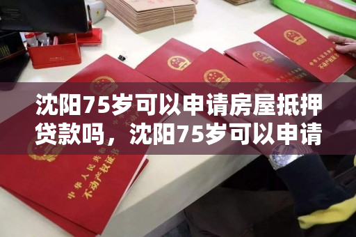 沈阳75岁可以申请房屋抵押贷款吗，沈阳75岁可以申请房屋抵押贷款吗多少钱