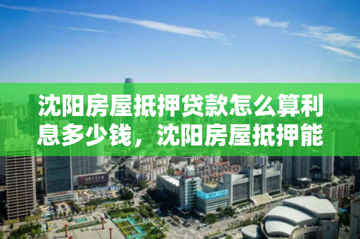 沈阳房屋抵押贷款怎么算利息多少钱，沈阳房屋抵押能贷多少