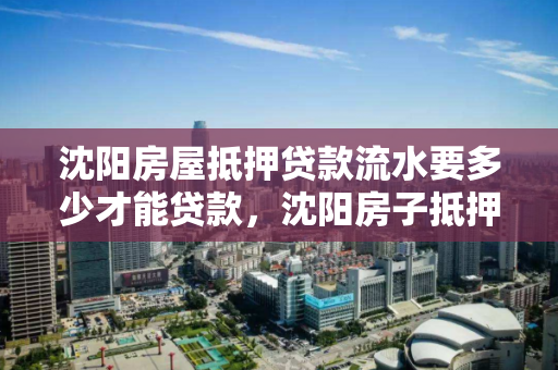 沈阳房屋抵押贷款流水要多少才能贷款,沈阳房子抵押贷款 沈阳房屋抵押贷款流水要多少才能贷款,沈阳房子抵押贷款