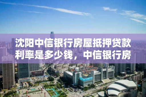 沈阳中信银行房屋抵押贷款利率是多少钱，中信银行房抵贷利息