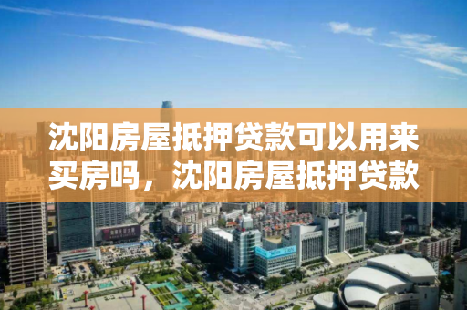 沈阳房屋抵押贷款可以用来买房吗，沈阳房屋抵押贷款可以用来买房吗多少钱