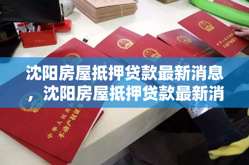 沈阳房屋抵押贷款最新消息，沈阳房屋抵押贷款最新消息查询