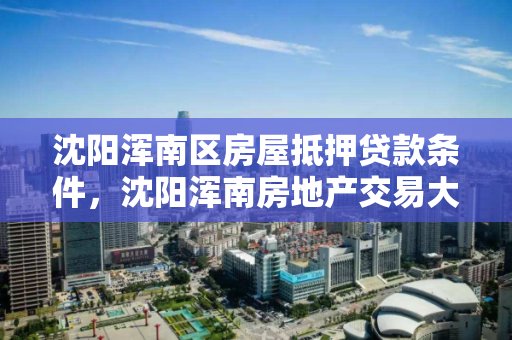 沈阳浑南区房屋抵押贷款条件，沈阳浑南房地产交易大厅
