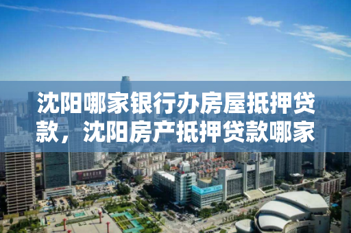 沈阳哪家银行办房屋抵押贷款，沈阳房产抵押贷款哪家银行好办