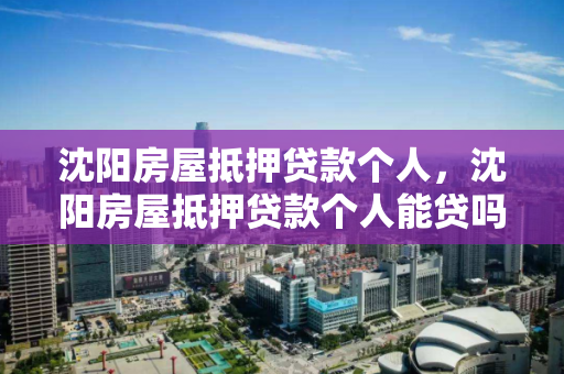 沈阳房屋抵押贷款个人，沈阳房屋抵押贷款个人能贷吗