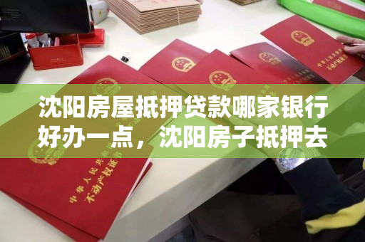 沈阳房屋抵押贷款哪家银行好办一点,沈阳房子抵押去哪个银行 沈阳房屋抵押贷款哪家银行好办一点,沈阳房子抵押去哪个银行