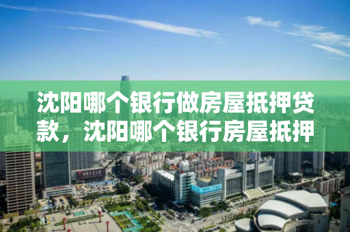 沈阳哪个银行做房屋抵押贷款,沈阳哪个银行房屋抵押贷款不需要营业执照 沈阳哪个银行做房屋抵押贷款,沈阳哪个银行房屋抵押贷款不需要营业执照