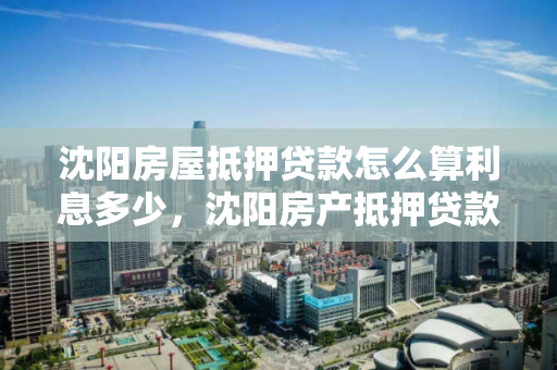 沈阳房屋抵押贷款怎么算利息多少,沈阳房产抵押贷款贷款 沈阳房屋抵押贷款怎么算利息多少,沈阳房产抵押贷款贷款