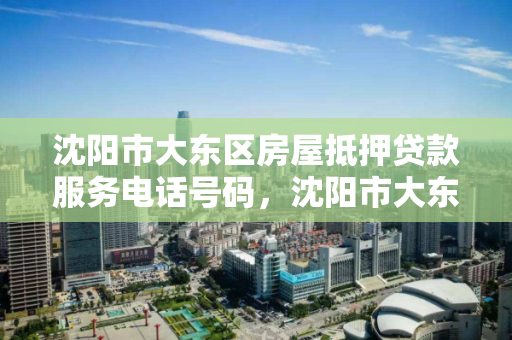 沈阳市大东区房屋抵押贷款服务电话号码，沈阳市大东区房屋抵押贷款服务电话号码是多少