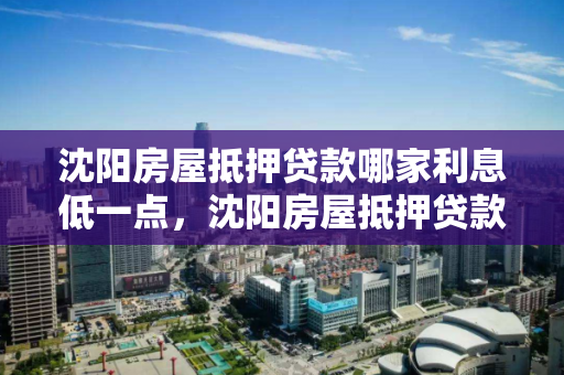 沈阳房屋抵押贷款哪家利息低一点，沈阳房屋抵押贷款哪个银行利率低