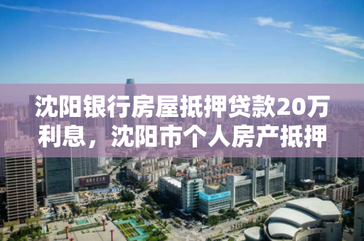 沈阳银行房屋抵押贷款20万利息，沈阳市个人房产抵押贷款利率
