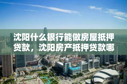 沈阳什么银行能做房屋抵押贷款,沈阳房产抵押贷款哪家银行好办 沈阳什么银行能做房屋抵押贷款,沈阳房产抵押贷款哪家银行好办