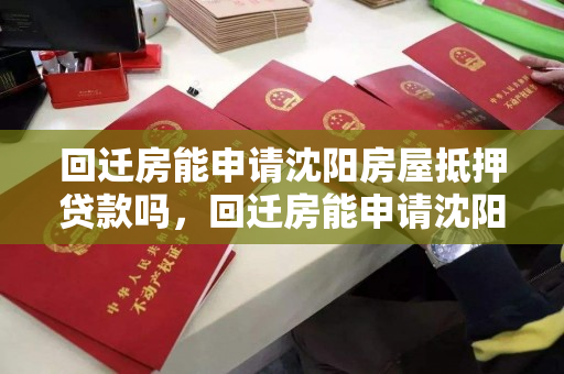 回迁房能申请沈阳房屋抵押贷款吗,回迁房能申请沈阳房屋抵押贷款吗知乎 回迁房能申请沈阳房屋抵押贷款吗,回迁房能申请沈阳房屋抵押贷款吗知乎