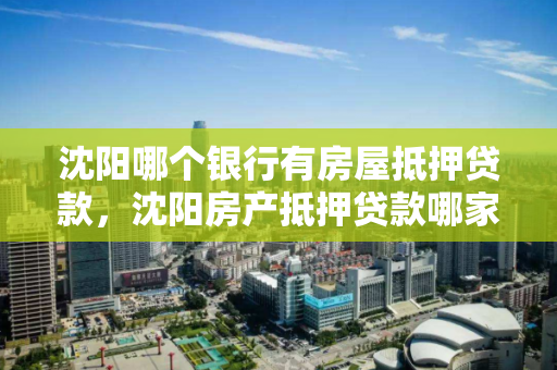 沈阳哪个银行有房屋抵押贷款,沈阳房产抵押贷款哪家银行好办 沈阳哪个银行有房屋抵押贷款,沈阳房产抵押贷款哪家银行好办