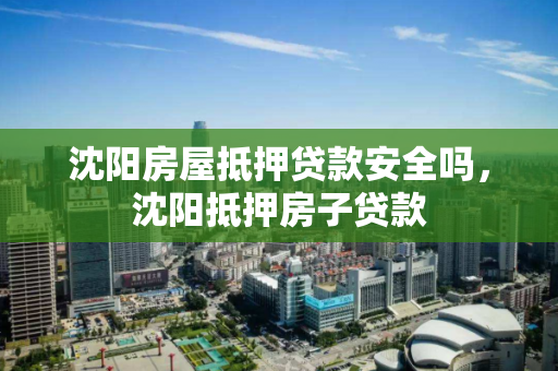 沈阳房屋抵押贷款安全吗，沈阳抵押房子贷款