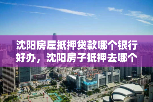 沈阳房屋抵押贷款哪个银行好办，沈阳房子抵押去哪个银行