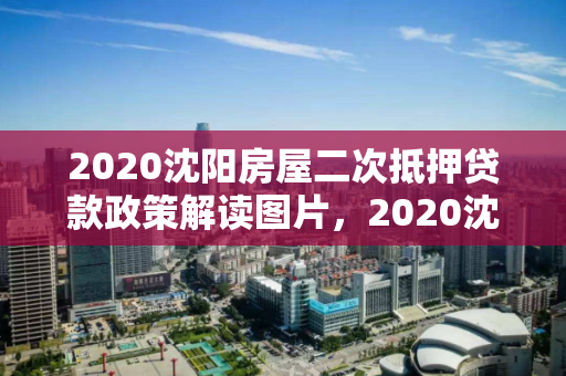 2020沈阳房屋二次抵押贷款政策解读图片，2020沈阳房屋二次抵押贷款政策解读图片